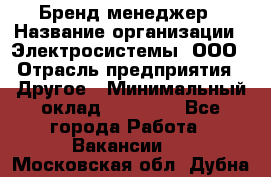 Бренд-менеджер › Название организации ­ Электросистемы, ООО › Отрасль предприятия ­ Другое › Минимальный оклад ­ 35 000 - Все города Работа » Вакансии   . Московская обл.,Дубна г.